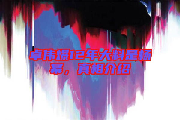 卓偉爆12年大料是楊冪，真相介紹