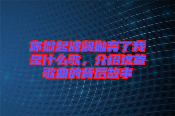 你掀起波瀾拋棄了我是什么歌，介紹這首歌曲的背后故事