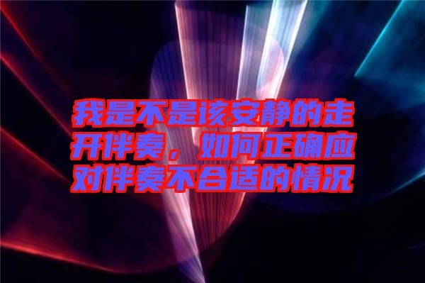 我是不是該安靜的走開伴奏，如何正確應對伴奏不合適的情況