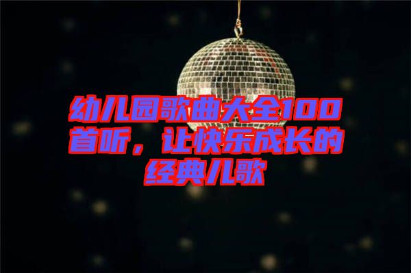 幼兒園歌曲大全100首聽，讓快樂成長的經(jīng)典兒歌