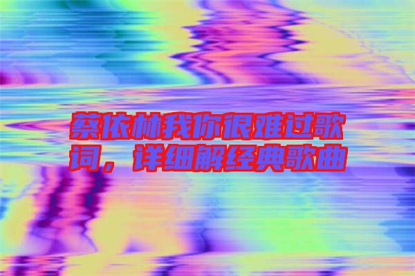蔡依林我你很難過歌詞，詳細(xì)解經(jīng)典歌曲