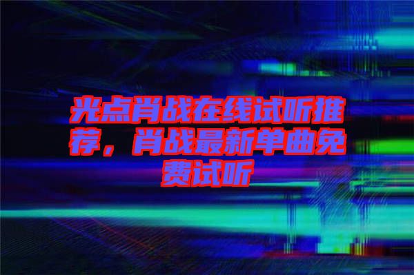 光點肖戰(zhàn)在線試聽推薦，肖戰(zhàn)最新單曲免費試聽