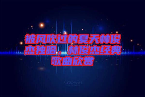 被風(fēng)吹過(guò)的夏天林俊杰獨(dú)唱，林俊杰經(jīng)典歌曲欣賞