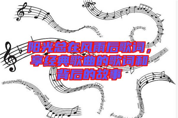陽光總在風(fēng)雨后歌詞，享經(jīng)典歌曲的歌詞和背后的故事