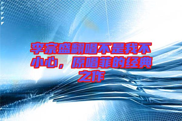 李宗盛翻唱不是我不小心，原唱菲的經(jīng)典之作