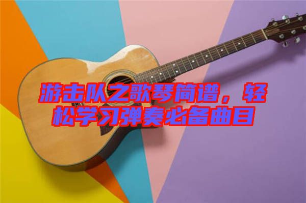 游擊隊(duì)之歌琴簡(jiǎn)譜，輕松學(xué)習(xí)彈奏必備曲目