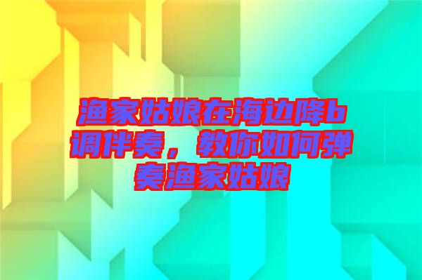 漁家姑娘在海邊降b調(diào)伴奏，教你如何彈奏漁家姑娘