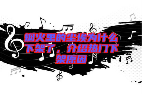 煙火里的塵埃為什么下架了，介紹熱門下架原因