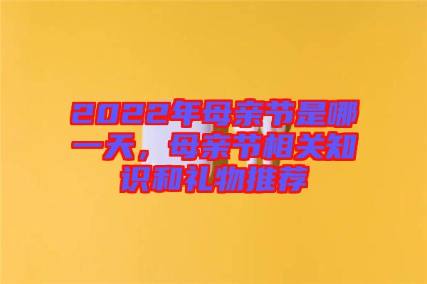 2022年母親節(jié)是哪一天，母親節(jié)相關(guān)知識(shí)和禮物推薦
