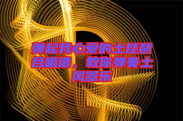 彈起我心愛的土琵琶合唱譜，教你彈奏土風器樂