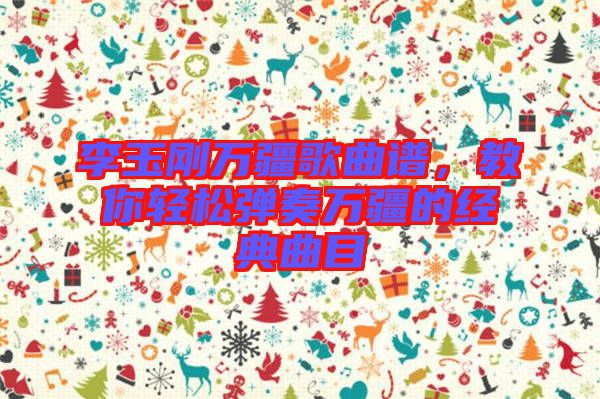 李玉剛?cè)f疆歌曲譜，教你輕松彈奏萬疆的經(jīng)典曲目
