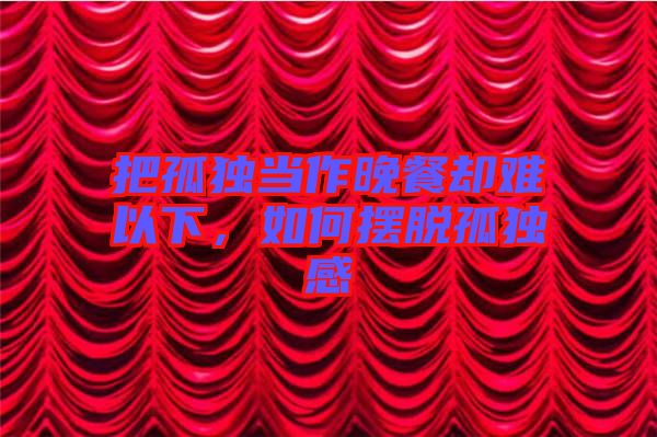 把孤獨當作晚餐卻難以下，如何擺脫孤獨感