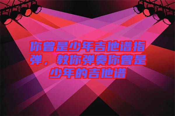 你曾是少年吉他譜指彈，教你彈奏你曾是少年的吉他譜