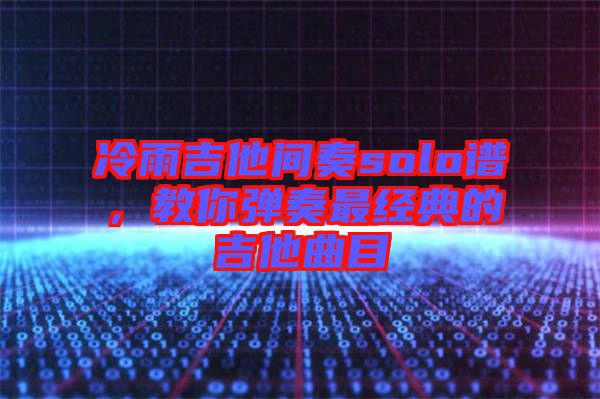 冷雨吉他間奏solo譜，教你彈奏最經(jīng)典的吉他曲目