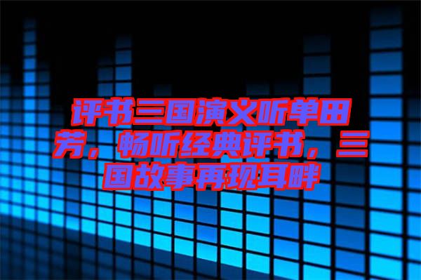 評書三國演義聽單田芳，暢聽經(jīng)典評書，三國故事再現(xiàn)耳畔