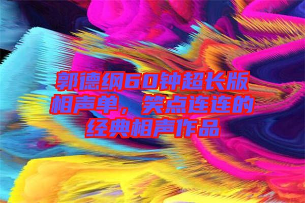 郭德綱60鐘超長版相聲單，笑點連連的經典相聲作品