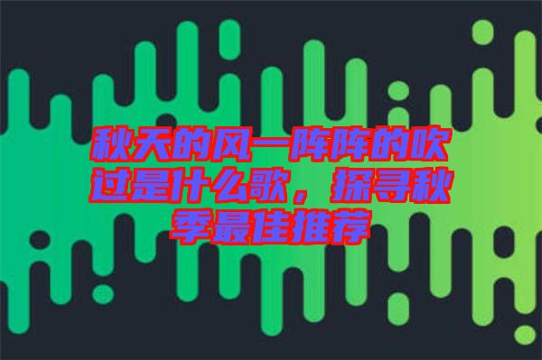 秋天的風一陣陣的吹過是什么歌，探尋秋季最佳推薦