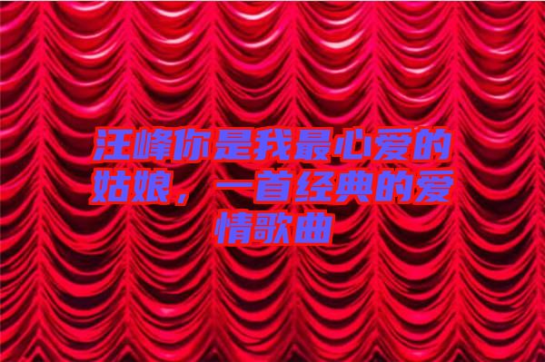 汪峰你是我最心愛的姑娘，一首經(jīng)典的愛情歌曲