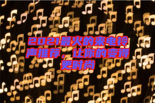 2021最火的來(lái)電鈴聲推薦，讓你的變得更時(shí)尚