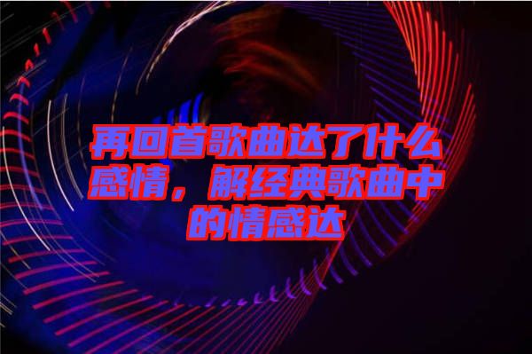 再回首歌曲達(dá)了什么感情，解經(jīng)典歌曲中的情感達(dá)