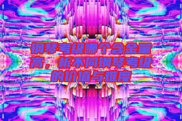 鋼琴考級哪個含金量高，析不同鋼琴考級的價值與難度
