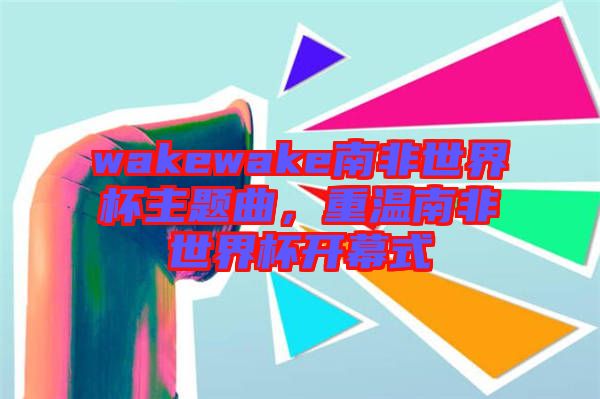 wakewake南非世界杯主題曲，重溫南非世界杯開(kāi)幕式