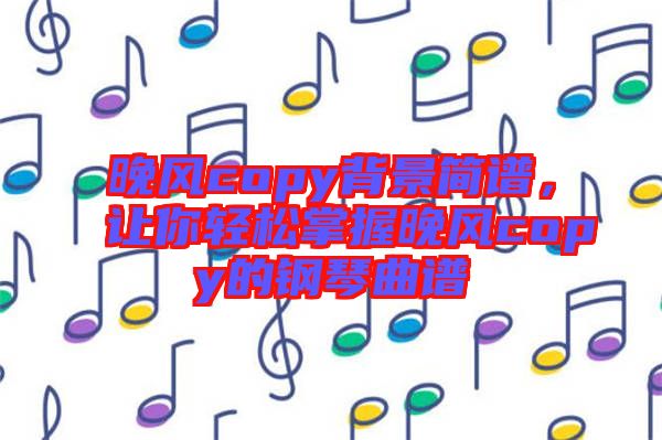 晚風(fēng)copy背景簡(jiǎn)譜，讓你輕松掌握晚風(fēng)copy的鋼琴曲譜