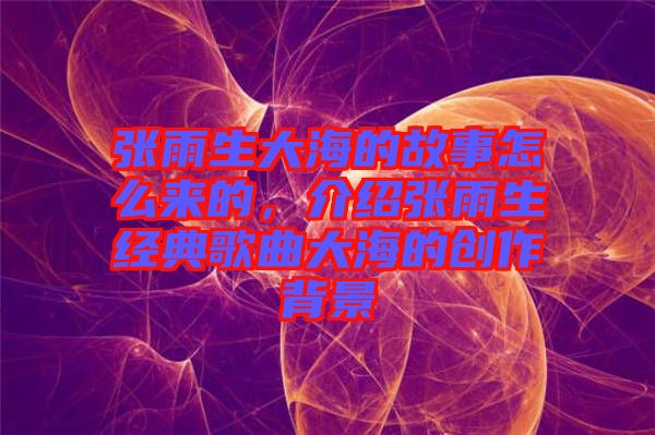 張雨生大海的故事怎么來的，介紹張雨生經典歌曲大海的創(chuàng)作背景
