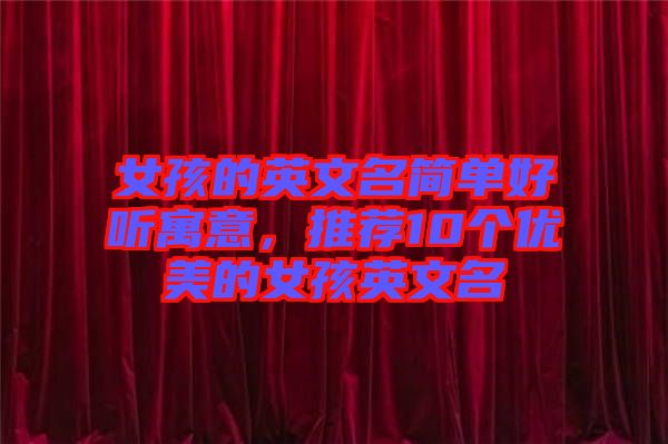 女孩的英文名簡單好聽寓意，推薦10個(gè)優(yōu)美的女孩英文名