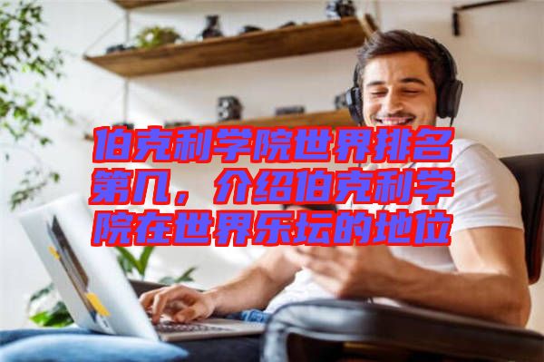 伯克利學(xué)院世界排名第幾，介紹伯克利學(xué)院在世界樂(lè)壇的地位