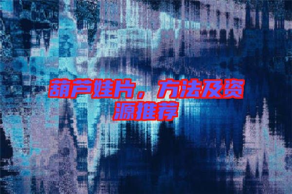 葫蘆娃片，方法及資源推薦