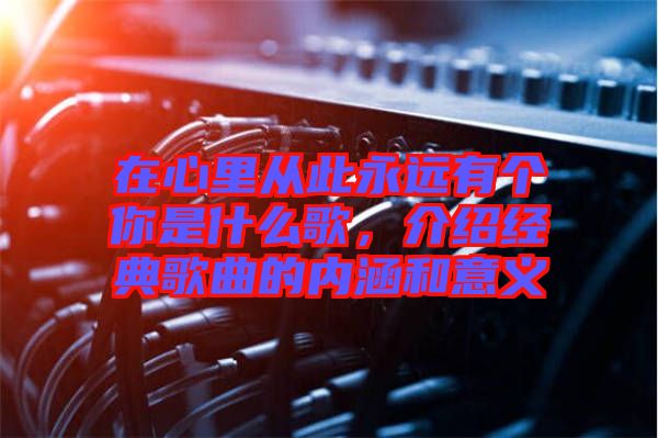在心里從此永遠(yuǎn)有個(gè)你是什么歌，介紹經(jīng)典歌曲的內(nèi)涵和意義