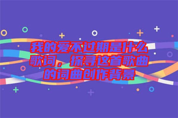 我的愛不過期是什么歌詞，探尋這首歌曲的詞曲創(chuàng)作背景