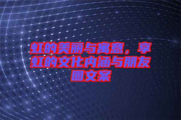 虹的美麗與寓意，享虹的文化內(nèi)涵與朋友圈文案