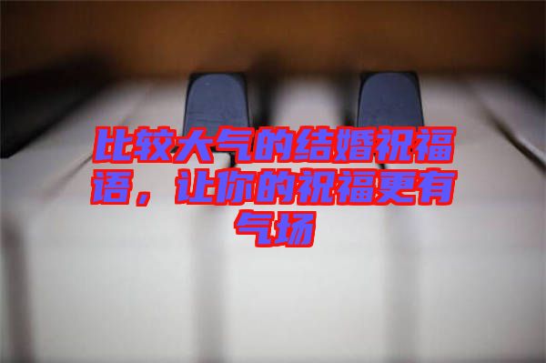 比較大氣的結(jié)婚祝福語，讓你的祝福更有氣場
