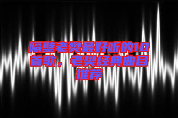 隔壁老樊最好聽的10首歌，老樊經(jīng)典曲目推薦