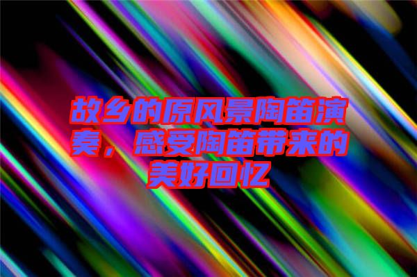 故鄉(xiāng)的原風(fēng)景陶笛演奏，感受陶笛帶來(lái)的美好回憶