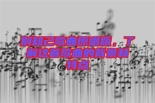 別知己歌曲原唱版，了解這首歌曲的背景和特點