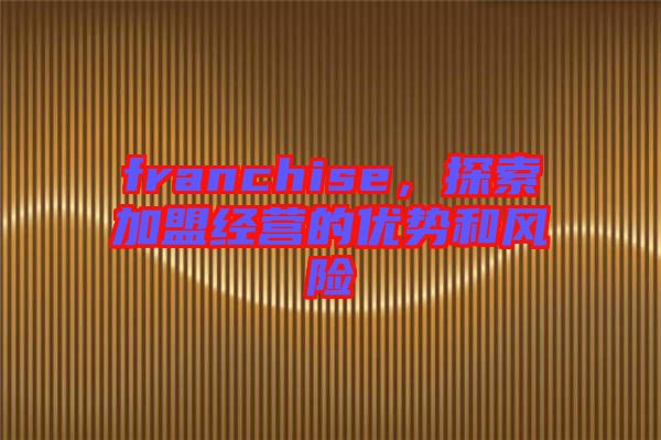 franchise，探索加盟經(jīng)營的優(yōu)勢和風(fēng)險