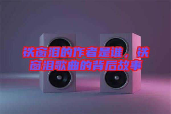 鐵窗淚的作者是誰，鐵窗淚歌曲的背后故事