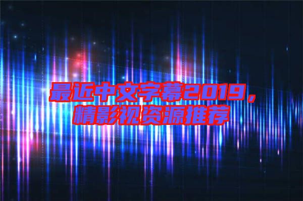 最近中文字幕2019，精影視資源推薦
