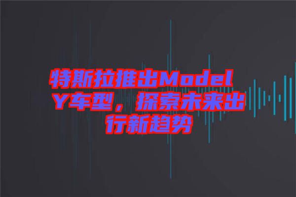 特斯拉推出Model Y車型，探索未來出行新趨勢