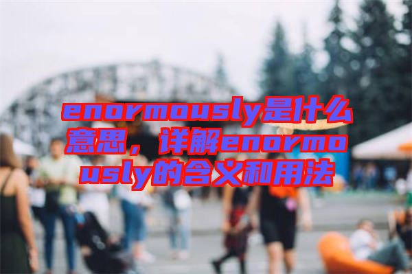 enormously是什么意思，詳解enormously的含義和用法