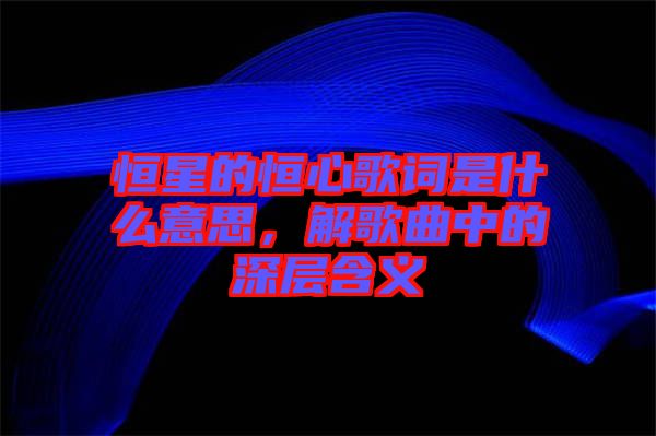 恒星的恒心歌詞是什么意思，解歌曲中的深層含義