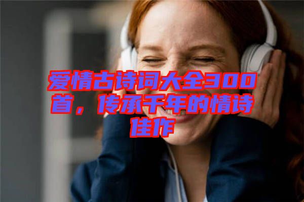 愛情古詩詞大全300首，傳承千年的情詩佳作
