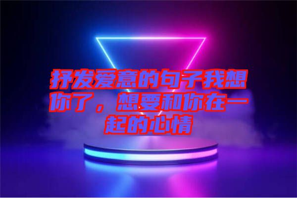 抒發(fā)愛意的句子我想你了，想要和你在一起的心情