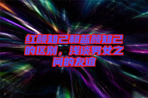 紅顏知己和藍(lán)顏知己的區(qū)別，淺談男女之間的友誼