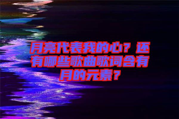 月亮代表我的心？還有哪些歌曲歌詞含有月的元素？
