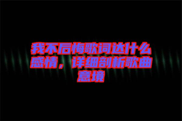 我不后悔歌詞達什么感情，詳細剖析歌曲意境