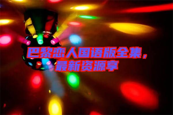 巴黎戀人國(guó)語(yǔ)版全集，最新資源享